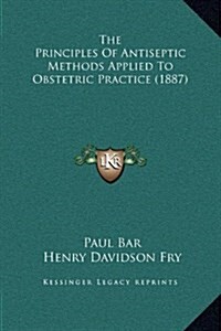 The Principles of Antiseptic Methods Applied to Obstetric Practice (1887) (Hardcover)