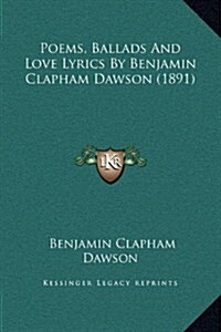 Poems, Ballads and Love Lyrics by Benjamin Clapham Dawson (1891) (Hardcover)