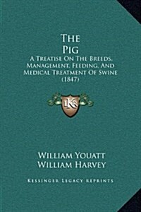 The Pig: A Treatise on the Breeds, Management, Feeding, and Medical Treatment of Swine (1847) (Hardcover)