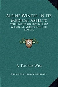 Alpine Winter in Its Medical Aspects: With Notes on Davos Platz, Wiesen, St. Moritz and the Maloja (Hardcover)
