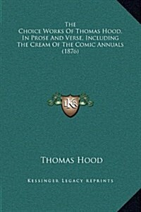 The Choice Works of Thomas Hood, in Prose and Verse, Including the Cream of the Comic Annuals (1876) (Hardcover)