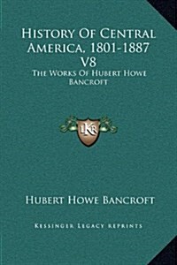 History of Central America, 1801-1887 V8: The Works of Hubert Howe Bancroft (Hardcover)