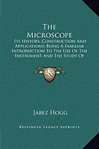 The Microscope: Its History, Construction and Applications; Being a Familiar Introduction to the Use of the Instrument and the Study o (Hardcover)