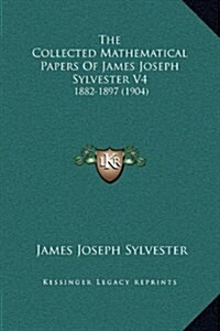 The Collected Mathematical Papers of James Joseph Sylvester V4: 1882-1897 (1904) (Hardcover)