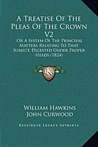 A Treatise of the Pleas of the Crown V2: Or a System of the Principal Matters Relating to That Subject, Digested Under Proper Heads (1824) (Hardcover)