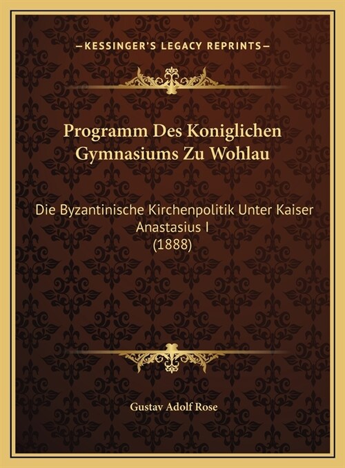 Programm Des Koniglichen Gymnasiums Zu Wohlau: Die Byzantinische Kirchenpolitik Unter Kaiser Anastasius I (1888) (Hardcover)