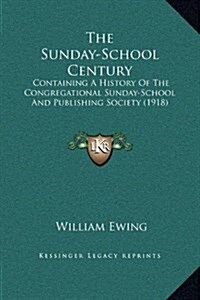 The Sunday-School Century: Containing a History of the Congregational Sunday-School and Publishing Society (1918) (Hardcover)