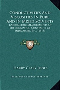 Conductivities and Viscosities in Pure and in Mixed Solvents: Radiometric Measurements of the Ionization Constants of Indicators, Etc. (1915) (Hardcover)