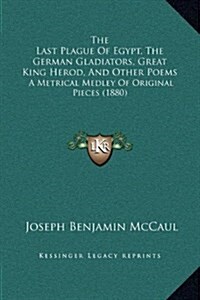 The Last Plague of Egypt, the German Gladiators, Great King Herod, and Other Poems: A Metrical Medley of Original Pieces (1880) (Hardcover)