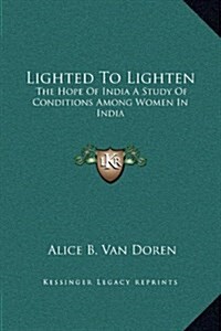 Lighted to Lighten: The Hope of India a Study of Conditions Among Women in India (Hardcover)