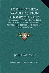 Ex Bibliotheca Samuel Ashton Thompson Yates: Being a Selection from That Part of His Library Embodied Under the Heads of Books of Emblems (1896) (Hardcover)