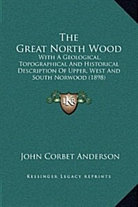 The Great North Wood: With a Geological, Topographical and Historical Description of Upper, West and South Norwood (1898) (Hardcover)