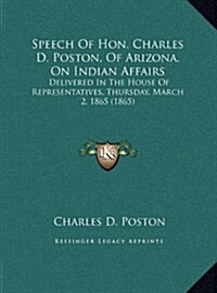 Speech of Hon. Charles D. Poston, of Arizona, on Indian Affairs: Delivered in the House of Representatives, Thursday, March 2, 1865 (1865) (Hardcover)