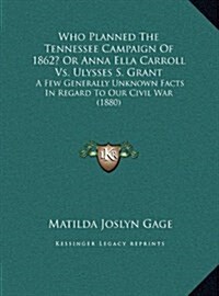 Who Planned the Tennessee Campaign of 1862? or Anna Ella Carroll vs. Ulysses S. Grant: A Few Generally Unknown Facts in Regard to Our Civil War (1880) (Hardcover)