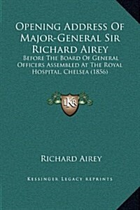 Opening Address of Major-General Sir Richard Airey: Before the Board of General Officers Assembled at the Royal Hospital, Chelsea (1856) (Hardcover)