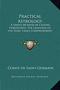 Practical Astrology: A Simple Method of Casting Horoscopes, the Language of the Stars, Easily Comprehended (Hardcover)