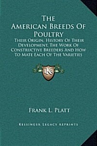 The American Breeds of Poultry: Their Origin, History of Their Development, the Work of Constructive Breeders and How to Mate Each of the Varieties fo (Hardcover)