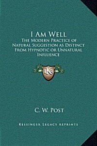 I Am Well: The Modern Practice of Natural Suggestion as Distinct from Hypnotic or Unnatural Influence (Hardcover)