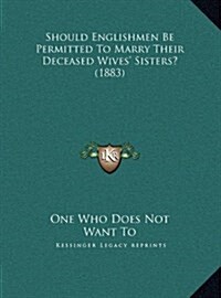 Should Englishmen Be Permitted to Marry Their Deceased Wives Sisters? (1883) (Hardcover)