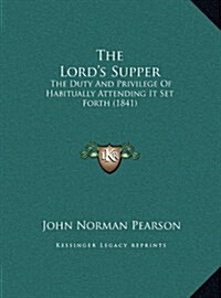 The Lords Supper: The Duty and Privilege of Habitually Attending It Set Forth (1841) (Hardcover)