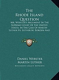 The Rhode Island Question: Mr. Websters Argument in the Supreme Court of the United States, in the Case of Martin Luther vs. Luther M. Borden an (Hardcover)