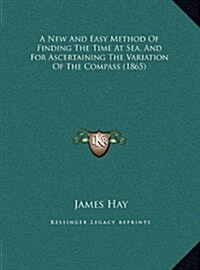 A New and Easy Method of Finding the Time at Sea, and for Ascertaining the Variation of the Compass (1865) (Hardcover)