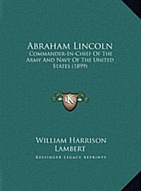 Abraham Lincoln: Commander-In-Chief of the Army and Navy of the United States (1899) (Hardcover)