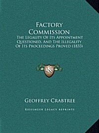 Factory Commission: The Legality of Its Appointment Questioned, and the Illegality of Its Proceedings Proved (1833) (Hardcover)