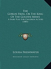 The Goblin Frog, or the King of the Golden Mines: A Fairy Play for Children Actors (1881) (Hardcover)