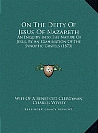 On the Deity of Jesus of Nazareth: An Enquiry Into the Nature of Jesus, by an Examination of the Synoptic Gospels (1873) (Hardcover)