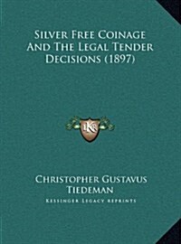 Silver Free Coinage and the Legal Tender Decisions (1897) (Hardcover)
