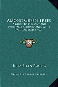 Among Green Trees: A Guide to Pleasant and Profitable Acquaintance with Familiar Trees (1902) (Hardcover)