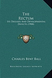 The Rectum: Its Diseases and Developmental Defects (1908) (Hardcover)