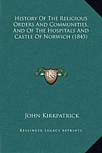 History of the Religious Orders and Communities, and of the Hospitals and Castle of Norwich (1845) (Hardcover)