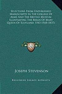 Selections from Unpublished Manuscripts in the College of Arms and the British Museum Illustrating the Reign of Mary Queen of Scotland, 1543-1568 (183 (Hardcover)
