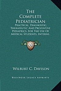 The Complete Pediatrician: Practical, Diagnostic, Therapeutic and Preventive Pediatrics, for the Use of Medical Students, Interns, General Practi (Hardcover)