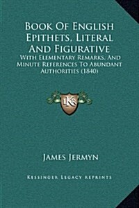 Book of English Epithets, Literal and Figurative: With Elementary Remarks, and Minute References to Abundant Authorities (1840) (Hardcover)
