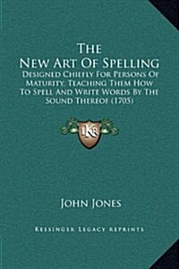 The New Art of Spelling: Designed Chiefly for Persons of Maturity, Teaching Them How to Spell and Write Words by the Sound Thereof (1705) (Hardcover)