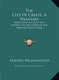 The City of Crafts, a Phantasy: Being Some Account of a Journey to the Court of the Printers Guild (1922) (Hardcover)