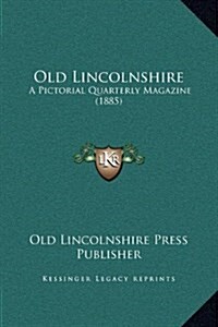 Old Lincolnshire: A Pictorial Quarterly Magazine (1885) (Hardcover)