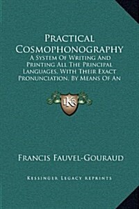 Practical Cosmophonography: A System of Writing and Printing All the Principal Languages, with Their Exact Pronunciation, by Means of an Original (Hardcover)