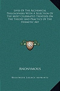 Lives of the Alchemical Philosophers with a Selection of the Most Celebrated Treatises on the Theory and Practice of the Hermetic Art (Hardcover)