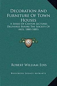 Decoration and Furniture of Town Houses: A Series of Cantor Lectures Delivered Before the Society of Arts, 1880 (1881) (Hardcover)