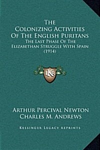The Colonizing Activities of the English Puritans: The Last Phase of the Elizabethan Struggle with Spain (1914) (Hardcover)
