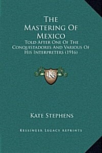 The Mastering of Mexico: Told After One of the Conquistadores and Various of His Interpreters (1916) (Hardcover)