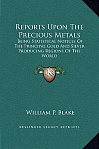 Reports Upon the Precious Metals: Being Statistical Notices of the Principal Gold and Silver Producing Regions of the World (Hardcover)