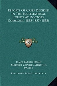 Reports of Cases Decided in the Ecclesiastical Courts at Doctors Commons, 1855-1857 (1858) (Hardcover)