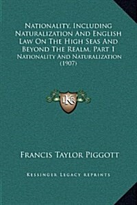 Nationality, Including Naturalization and English Law on the High Seas and Beyond the Realm, Part 1: Nationality and Naturalization (1907) (Hardcover)