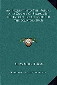 An Inquiry Into the Nature and Course of Storms in the Indian Ocean South of the Equator (1845) (Hardcover)