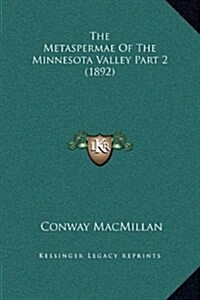 The Metaspermae of the Minnesota Valley Part 2 (1892) (Hardcover)